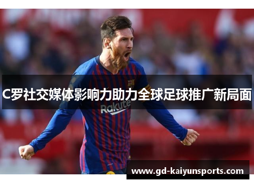 C罗社交媒体影响力助力全球足球推广新局面