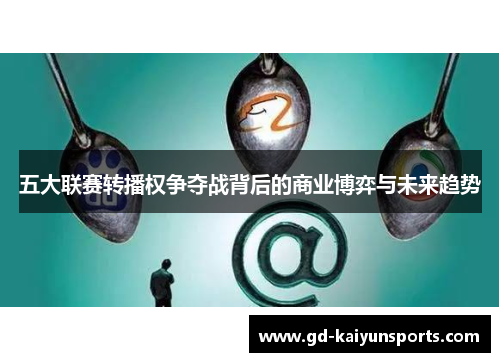 五大联赛转播权争夺战背后的商业博弈与未来趋势