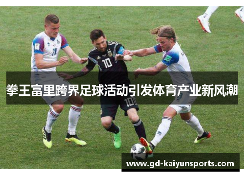 拳王富里跨界足球活动引发体育产业新风潮