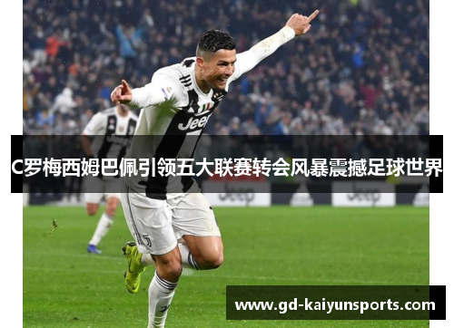 C罗梅西姆巴佩引领五大联赛转会风暴震撼足球世界