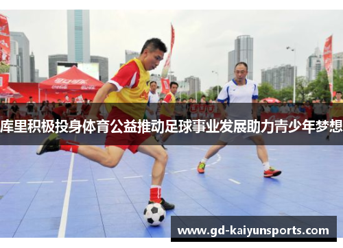 库里积极投身体育公益推动足球事业发展助力青少年梦想