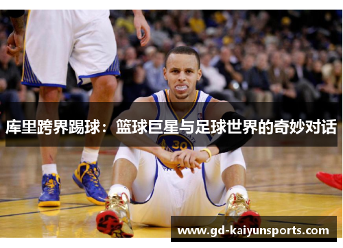 库里跨界踢球：篮球巨星与足球世界的奇妙对话