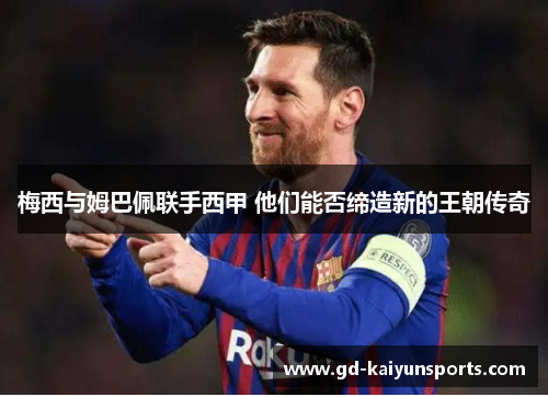 梅西与姆巴佩联手西甲 他们能否缔造新的王朝传奇