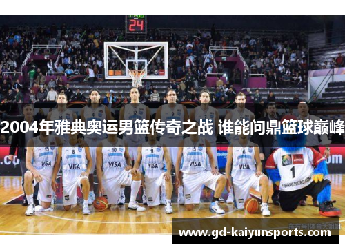 2004年雅典奥运男篮传奇之战 谁能问鼎篮球巅峰
